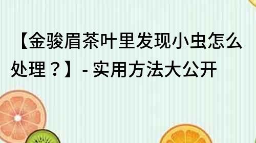 【金駿眉茶葉里發現小蟲怎么處理？】- 實用方法大公開