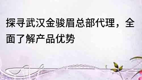 探尋武漢金駿眉總部代理，全面了解產(chǎn)品優(yōu)勢(shì)