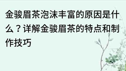 金駿眉茶泡沫豐富的原因是什么？詳解金駿眉茶的特點和制作技巧