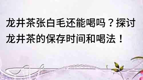 龍井茶張白毛還能喝嗎？探討龍井茶的保存時(shí)間和喝法！