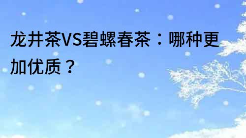 龍井茶VS碧螺春茶：哪種更加優質？