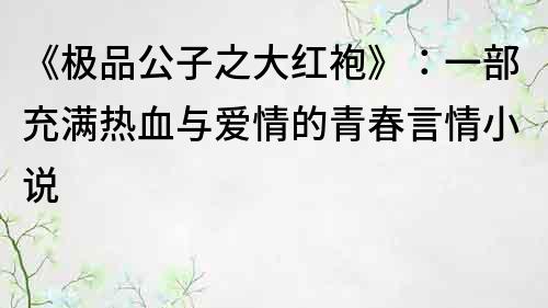 《極品公子之大紅袍》：一部充滿熱血與愛情的青春言情小說