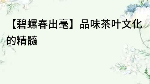 【碧螺春出毫】品味茶葉文化的精髓