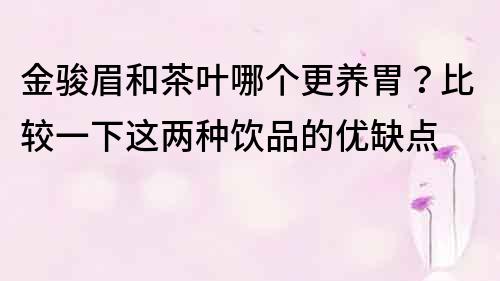 金駿眉和茶葉哪個更養胃？比較一下這兩種飲品的優缺點