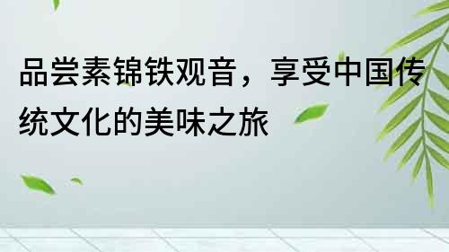 品嘗素錦鐵觀音，享受中國傳統文化的美味之旅