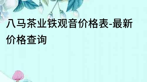 八馬茶業鐵觀音價格表-最新價格查詢