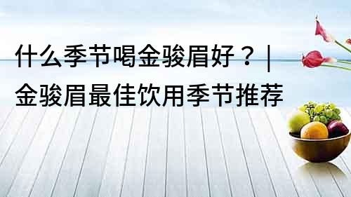 什么季節喝金駿眉好？ | 金駿眉最佳飲用季節推薦