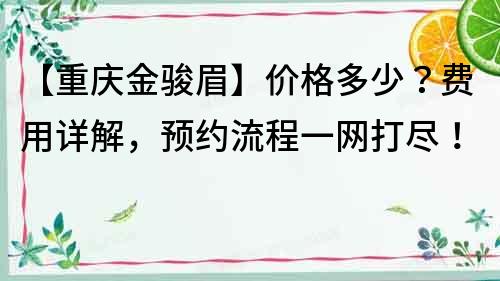 【重慶金駿眉】價格多少？費用詳解，預約流程一網打盡！