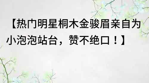 【熱門明星桐木金駿眉親自為小泡泡站臺，贊不絕口！】