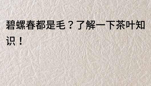 碧螺春都是毛？了解一下茶葉知識！