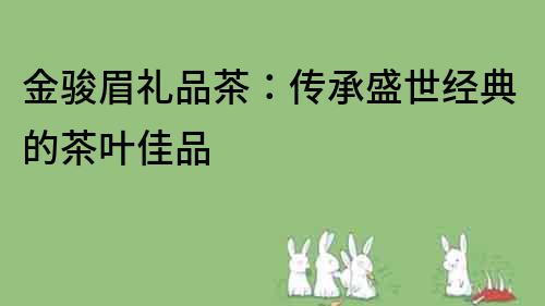金駿眉禮品茶：傳承盛世經(jīng)典的茶葉佳品