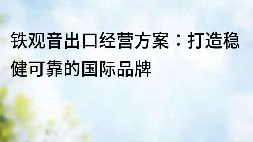 鐵觀音出口經營方案：打造穩健可靠的國際品牌