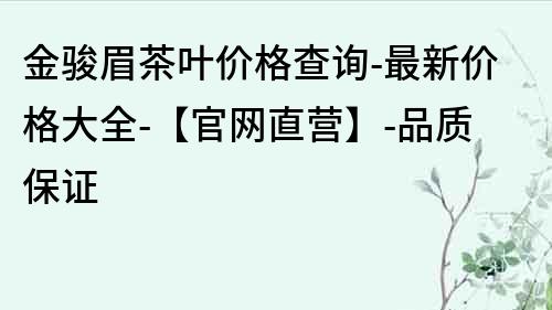 金駿眉茶葉價格查詢-最新價格大全-【官網直營】-品質保證