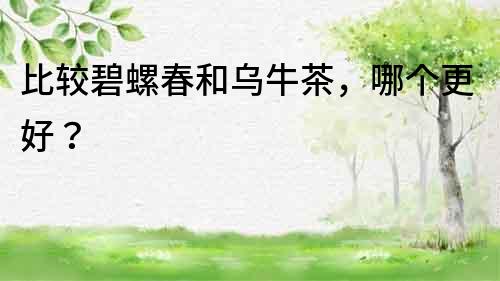 比較碧螺春和烏牛茶，哪個更好？
