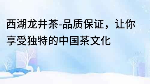 西湖龍井茶-品質(zhì)保證，讓你享受獨(dú)特的中國茶文化