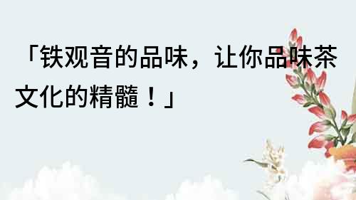 「鐵觀音的品味，讓你品味茶文化的精髓！」