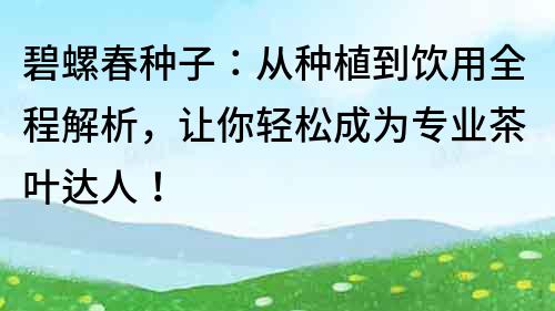 碧螺春種子：從種植到飲用全程解析，讓你輕松成為專業(yè)茶葉達(dá)人！