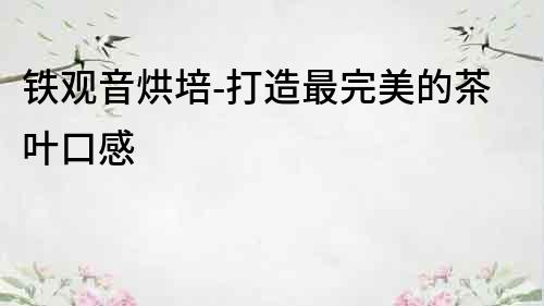 鐵觀音烘培-打造最完美的茶葉口感