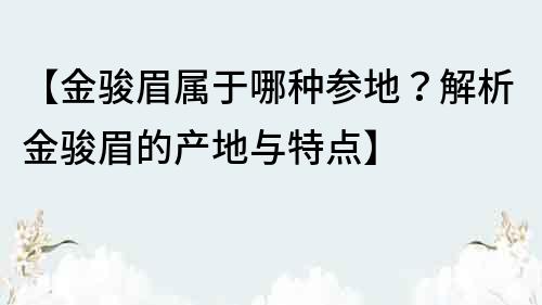 【金駿眉屬于哪種參地？解析金駿眉的產(chǎn)地與特點(diǎn)】