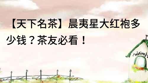 【天下名茶】晨夷星大紅袍多少錢？茶友必看！