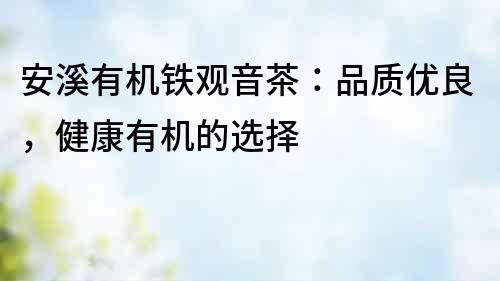 安溪有機(jī)鐵觀音茶：品質(zhì)優(yōu)良，健康有機(jī)的選擇