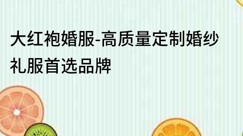 大紅袍婚服-高質量定制婚紗禮服首選品牌