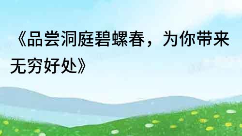 《品嘗洞庭碧螺春，為你帶來無窮好處》