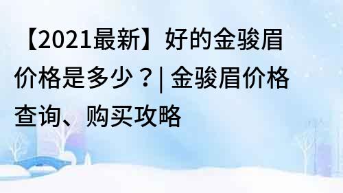 【2021最新】好的金駿眉價格是多少？| 金駿眉價格查詢、購買攻略