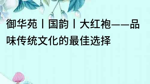 御華苑丨國韻丨大紅袍——品味傳統文化的最佳選擇