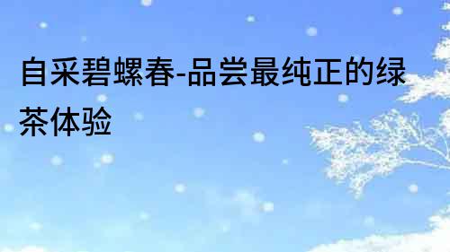 自采碧螺春-品嘗最純正的綠茶體驗