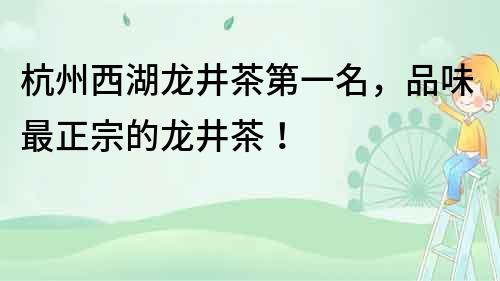 杭州西湖龍井茶第一名，品味最正宗的龍井茶！