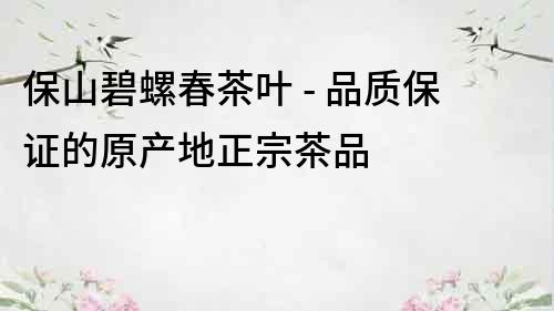 保山碧螺春茶葉 - 品質保證的原產地正宗茶品