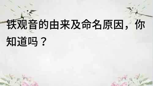 鐵觀音的由來及命名原因，你知道嗎？