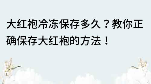 大紅袍冷凍保存多久？教你正確保存大紅袍的方法！