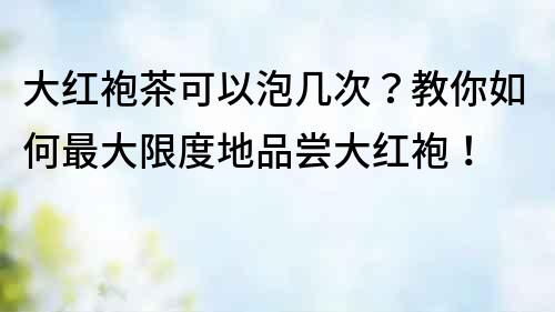 大紅袍茶可以泡幾次？教你如何最大限度地品嘗大紅袍！