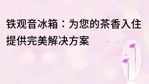 鐵觀音冰箱：為您的茶香入住提供完美解決方案