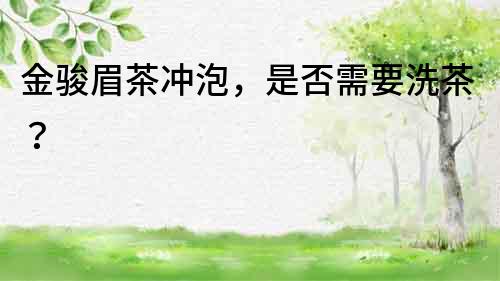 金駿眉茶沖泡，是否需要洗茶？