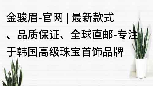 金駿眉-官網(wǎng) | 最新款式、品質(zhì)保證、全球直郵-專注于韓國高級(jí)珠寶首飾品牌