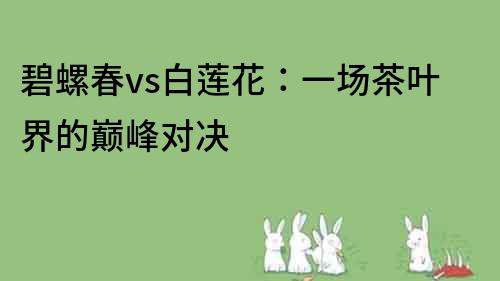 碧螺春vs白蓮花：一場茶葉界的巔峰對決