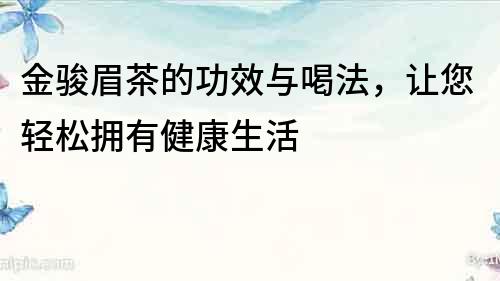 金駿眉茶的功效與喝法，讓您輕松擁有健康生活