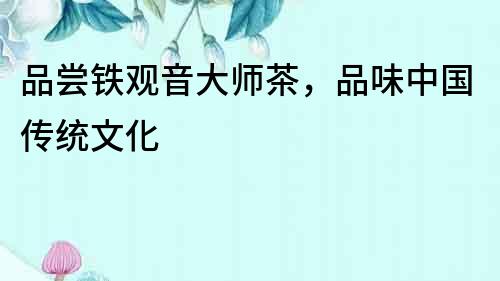 品嘗鐵觀音大師茶，品味中國傳統文化