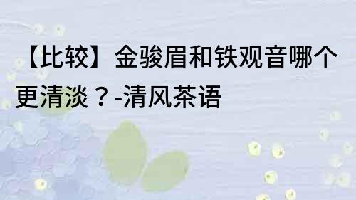 【比較】金駿眉和鐵觀音哪個(gè)更清淡？-清風(fēng)茶語
