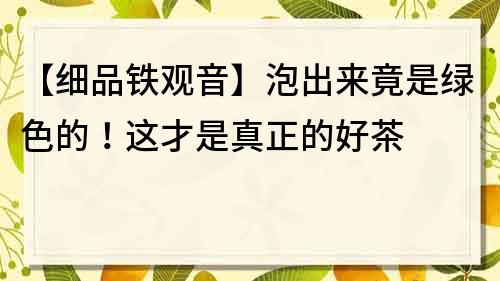 【細(xì)品鐵觀音】泡出來(lái)竟是綠色的！這才是真正的好茶