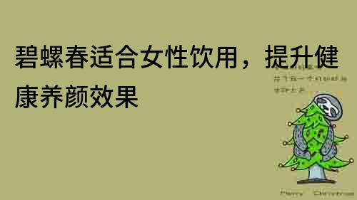 碧螺春適合女性飲用，提升健康養顏效果