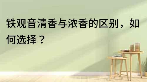 鐵觀音清香與濃香的區(qū)別，如何選擇？