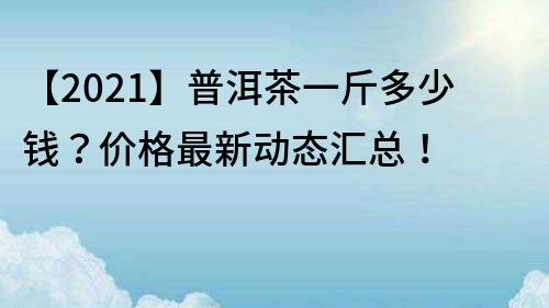 【2022】普洱茶一斤多少錢？價格最新動態匯總！