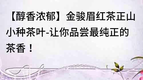 【醇香濃郁】金駿眉紅茶正山小種茶葉-讓你品嘗最純正的茶香！
