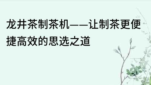 龍井茶制茶機——讓制茶更便捷高效的思選之道