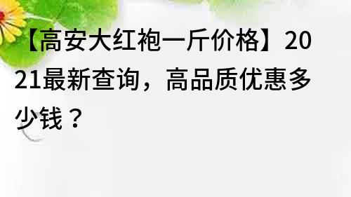 【高安大紅袍一斤價格】2021最新查詢，高品質優惠多少錢？