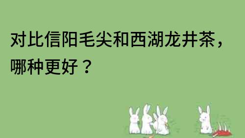 對比信陽毛尖和西湖龍井茶，哪種更好？